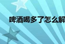 啤酒喝多了怎么解酒（喝多了怎么解酒）
