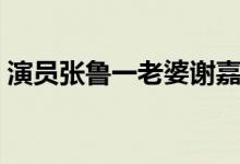演员张鲁一老婆谢嘉颖（演员张鲁一的老婆）