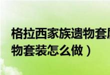 格拉西家族遗物套属性（dnf格拉西亚家族遗物套装怎么做）
