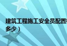 建筑工程施工安全员配置标准（建筑施工安全员配置标准是多少）