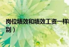 岗位绩效和绩效工资一样吗（岗位工资和绩效工资有什么区别）