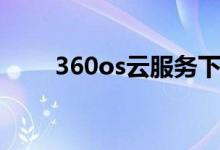 360os云服务下载（360os云服务）