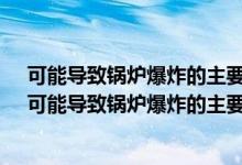可能导致锅炉爆炸的主要原因是什么a炉水长期处理不当（可能导致锅炉爆炸的主要原因是什么）