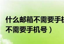 什么邮箱不需要手机号码注册（什么邮箱注册不需要手机号）