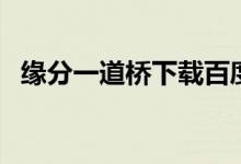 缘分一道桥下载百度云（缘分一道桥下载）