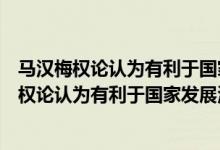 马汉梅权论认为有利于国家发展海权的民族特性是（马汉海权论认为有利于国家发展海权的民族特性是什么）