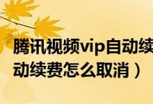 腾讯视频vip自动续费咋取消（腾讯视频vip自动续费怎么取消）