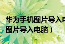 华为手机图片导入电脑后在哪里找（华为手机图片导入电脑）