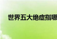 世界五大绝症指哪些病（世界五大绝症）