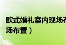 欧式婚礼室内现场布置图片（欧式婚礼室内现场布置）
