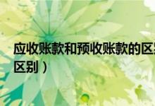 应收账款和预收账款的区别和联系（应收账款和预收账款的区别）