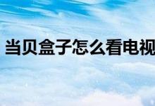 当贝盒子怎么看电视直播（怎么看电视直播）