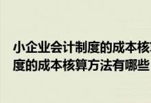 小企业会计制度的成本核算方法有哪些内容（小企业会计制度的成本核算方法有哪些）