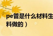 pe管是什么材料生产的(PE管一般是什么材料做的)