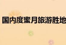 国内度蜜月旅游胜地（国内度蜜月的好地方）