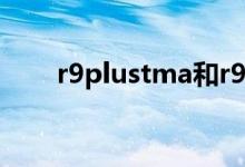 r9plustma和r9plus区别（r9plus）