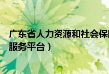 广东省人力资源和社会保障服务平台（人力资源和社会保障服务平台）