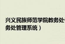 兴义民族师范学院教务处号码是多少（兴义民族师范学院教务处管理系统）