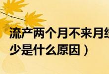 流产两个月不来月经怎么回事（流产后月经量少是什么原因）