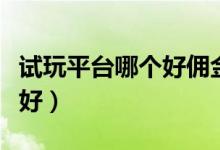 试玩平台哪个好佣金高一点的（试玩平台哪个好）
