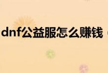 dnf公益服怎么赚钱（长期稳定的dnf公益服）