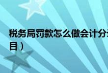 税务局罚款怎么做会计分录（税务局的罚款应该记入什么科目）