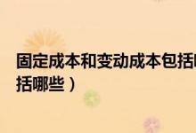 固定成本和变动成本包括哪些科目（固定成本和变动成本包括哪些）