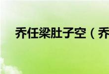 乔任梁肚子空（乔任梁遗体肚子不对劲）