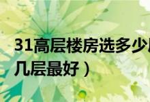 31高层楼房选多少层比较好?（31高层楼房住几层最好）