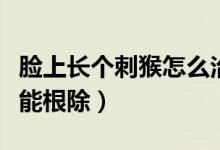 脸上长个刺猴怎么治疗能根除（刺猴怎么治疗能根除）