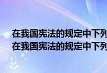 在我国宪法的规定中下列哪项不属于公民的诉愿权内容a（在我国宪法的规定中下列哪项不属于公民的诉愿权内容）