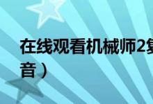 在线观看机械师2复活（机械师2复活西瓜影音）