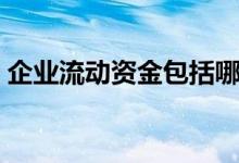 企业流动资金包括哪些（流动资金包括哪些）