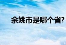 余姚市是哪个省?(余姚市属于哪个省)