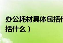 办公耗材具体包括什么费用(办公耗材具体包括什么)
