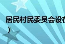 居民村民委员会设在哪里（居民村民委员会设）