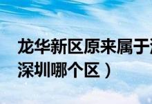 龙华新区原来属于深圳哪个区?(龙华新区是深圳哪个区)