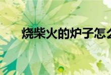 烧柴火的炉子怎么做（烧柴火的炉子）