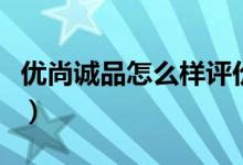 优尚诚品怎么样评价好不好（优尚诚品怎么样）