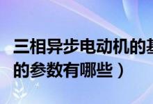 三相异步电动机的基本参数（三相异步电动机的参数有哪些）