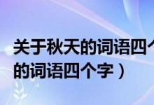 关于秋天的词语四个字成语及意思（关于秋天的词语四个字）