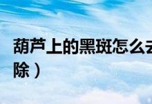 葫芦上的黑斑怎么去除（葫芦上的黑斑如何去除）