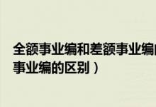 全额事业编和差额事业编的区别是什么（全额事业编和差额事业编的区别）