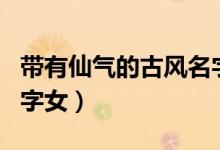 带有仙气的古风名字女生（带有仙气的古风名字女）