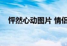 怦然心动图片 情侣（怦然心动图片情侣）
