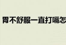 胃不舒服一直打嗝怎么办（一直打嗝怎么办）