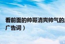 看前面的帅哥清爽帅气的广告男主（看前面的帅哥清爽帅气广告词）