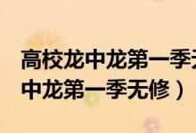 高校龙中龙第一季无修版的求大神u（高校龙中龙第一季无修）
