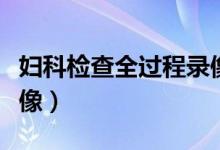 妇科检查全过程录像图片（妇科检查全过程录像）