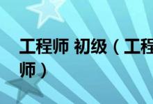 工程师 初级（工程师职称评定条件初级工程师）